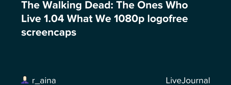 The Walking Dead: The Ones Who Live 1.04 What We 1080p logofree screencaps – LiveJournal